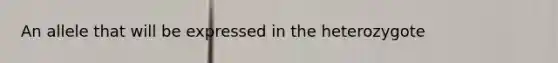 An allele that will be expressed in the heterozygote