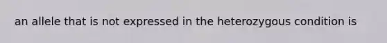 an allele that is not expressed in the heterozygous condition is