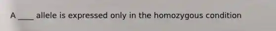 A ____ allele is expressed only in the homozygous condition