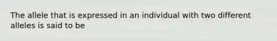 The allele that is expressed in an individual with two different alleles is said to be