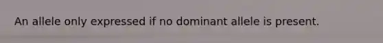 An allele only expressed if no dominant allele is present.