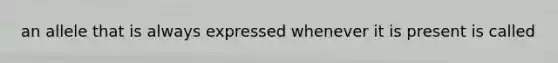 an allele that is always expressed whenever it is present is called