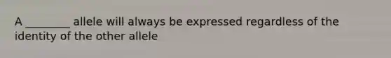 A ________ allele will always be expressed regardless of the identity of the other allele