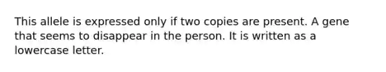 This allele is expressed only if two copies are present. A gene that seems to disappear in the person. It is written as a lowercase letter.