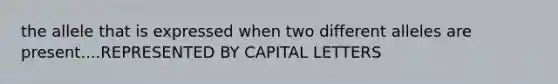 the allele that is expressed when two different alleles are present....REPRESENTED BY CAPITAL LETTERS