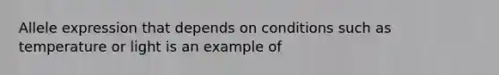 Allele expression that depends on conditions such as temperature or light is an example of