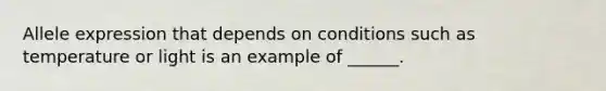 Allele expression that depends on conditions such as temperature or light is an example of ______.