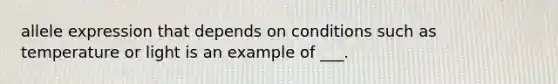 allele expression that depends on conditions such as temperature or light is an example of ___.