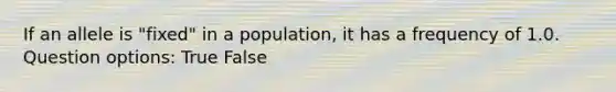 If an allele is "fixed" in a population, it has a frequency of 1.0. Question options: True False