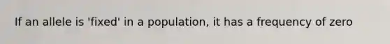 If an allele is 'fixed' in a population, it has a frequency of zero