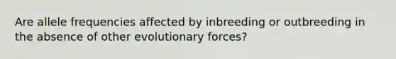 Are allele frequencies affected by inbreeding or outbreeding in the absence of other evolutionary forces?