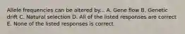 Allele frequencies can be altered by... A. Gene flow B. Genetic drift C. Natural selection D. All of the listed responses are correct E. None of the listed responses is correct