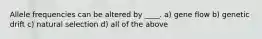 Allele frequencies can be altered by ____. a) gene flow b) genetic drift c) natural selection d) all of the above
