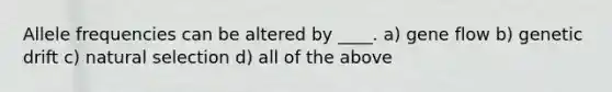 Allele frequencies can be altered by ____. a) gene flow b) genetic drift c) natural selection d) all of the above