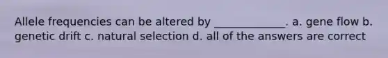 Allele frequencies can be altered by _____________. a. gene flow b. genetic drift c. natural selection d. all of the answers are correct