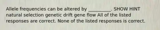 Allele frequencies can be altered by __________. SHOW HINT natural selection genetic drift gene flow All of the listed responses are correct. None of the listed responses is correct.