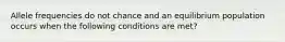 Allele frequencies do not chance and an equilibrium population occurs when the following conditions are met?