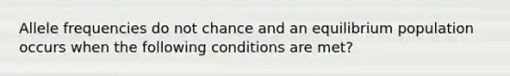 Allele frequencies do not chance and an equilibrium population occurs when the following conditions are met?