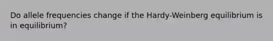 Do allele frequencies change if the Hardy-Weinberg equilibrium is in equilibrium?