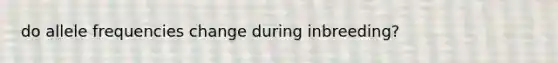 do allele frequencies change during inbreeding?