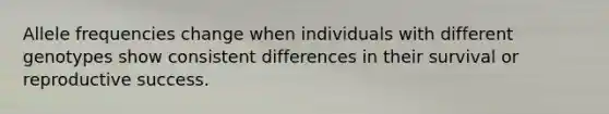 Allele frequencies change when individuals with different genotypes show consistent differences in their survival or reproductive success.