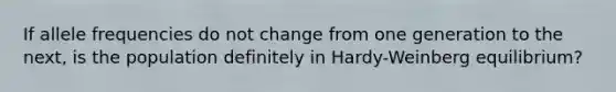 If allele frequencies do not change from one generation to the next, is the population definitely in Hardy-Weinberg equilibrium?