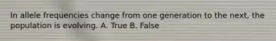 In allele frequencies change from one generation to the next, the population is evolving. A. True B. False