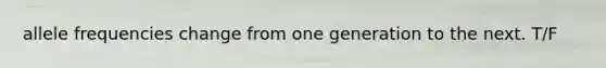 allele frequencies change from one generation to the next. T/F