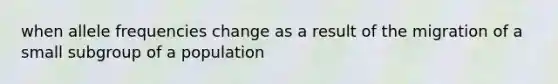 when allele frequencies change as a result of the migration of a small subgroup of a population