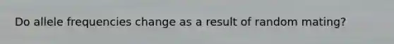 Do allele frequencies change as a result of random mating?