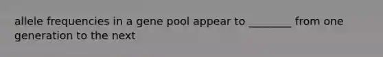 allele frequencies in a gene pool appear to ________ from one generation to the next