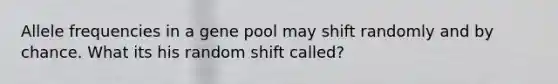 Allele frequencies in a gene pool may shift randomly and by chance. What its his random shift called?