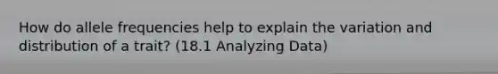 How do allele frequencies help to explain the variation and distribution of a trait? (18.1 Analyzing Data)