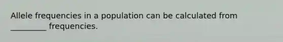 Allele frequencies in a population can be calculated from _________ frequencies.