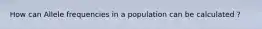 How can Allele frequencies in a population can be calculated ?