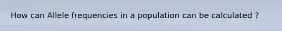 How can Allele frequencies in a population can be calculated ?