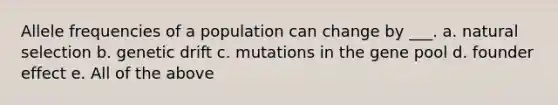 Allele frequencies of a population can change by ___. a. natural selection b. genetic drift c. mutations in the gene pool d. founder effect e. All of the above