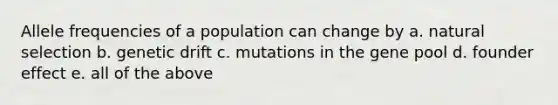 Allele frequencies of a population can change by a. natural selection b. genetic drift c. mutations in the gene pool d. founder effect e. all of the above