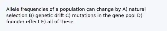 Allele frequencies of a population can change by A) natural selection B) genetic drift C) mutations in the gene pool D) founder effect E) all of these