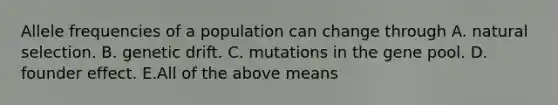 Allele frequencies of a population can change through A. natural selection. B. genetic drift. C. mutations in the gene pool. D. founder effect. E.All of the above means