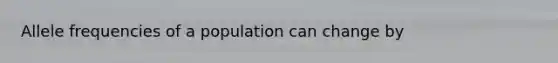 Allele frequencies of a population can change by