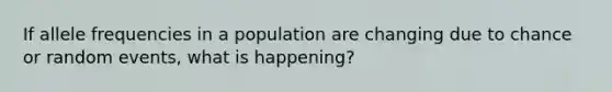 If allele frequencies in a population are changing due to chance or random events, what is happening?