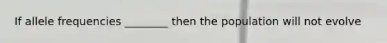 If allele frequencies ________ then the population will not evolve