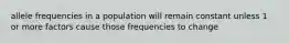 allele frequencies in a population will remain constant unless 1 or more factors cause those frequencies to change