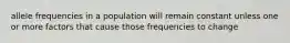 allele frequencies in a population will remain constant unless one or more factors that cause those frequencies to change