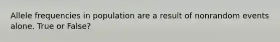 Allele frequencies in population are a result of nonrandom events alone. True or False?