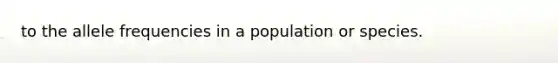 to the allele frequencies in a population or species.