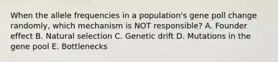 When the allele frequencies in a population's gene poll change randomly, which mechanism is NOT responsible? A. Founder effect B. Natural selection C. Genetic drift D. Mutations in the gene pool E. Bottlenecks