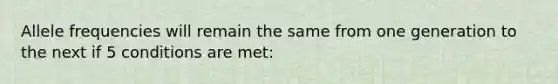 Allele frequencies will remain the same from one generation to the next if 5 conditions are met: