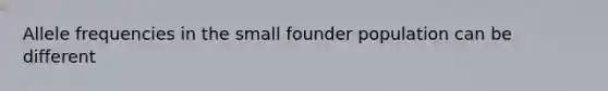 Allele frequencies in the small founder population can be different